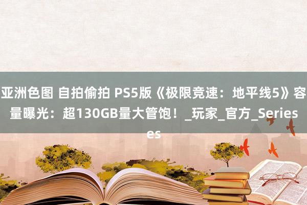亚洲色图 自拍偷拍 PS5版《极限竞速：地平线5》容量曝光：超130GB量大管饱！_玩家_官方_Series